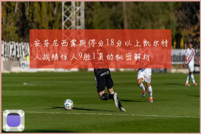 安芬尼西蒙斯得分18分以上凯尔特人战绩惊人9胜1负的秘密解析