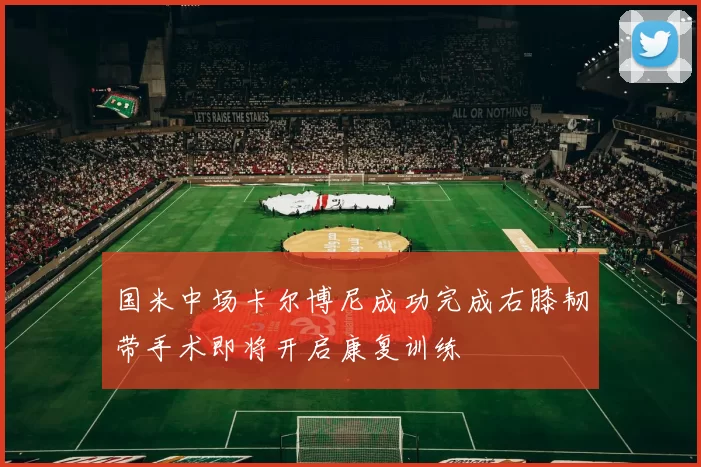 国米中场卡尔博尼成功完成右膝韧带手术即将开启康复训练