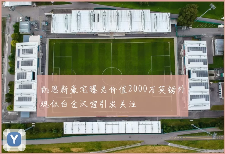 凯恩新豪宅曝光价值2000万英镑外观似白金汉宫引发关注