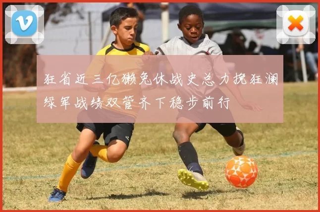 狂省近三亿獭兔休战史总力挽狂澜绿军战绩双管齐下稳步前行