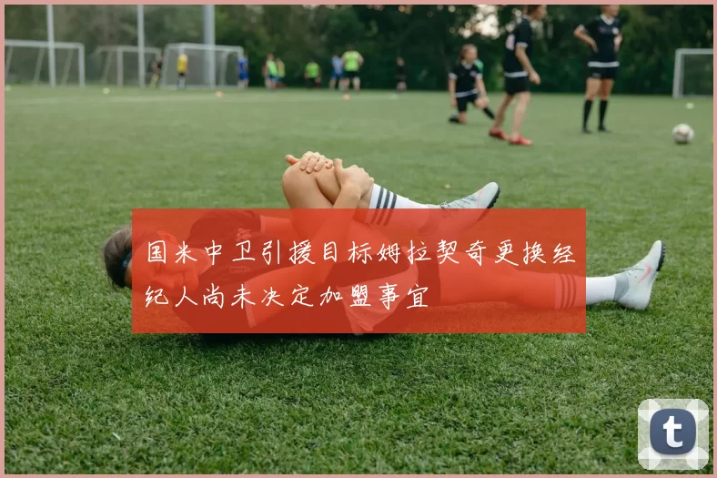 国米中卫引援目标姆拉契奇更换经纪人尚未决定加盟事宜