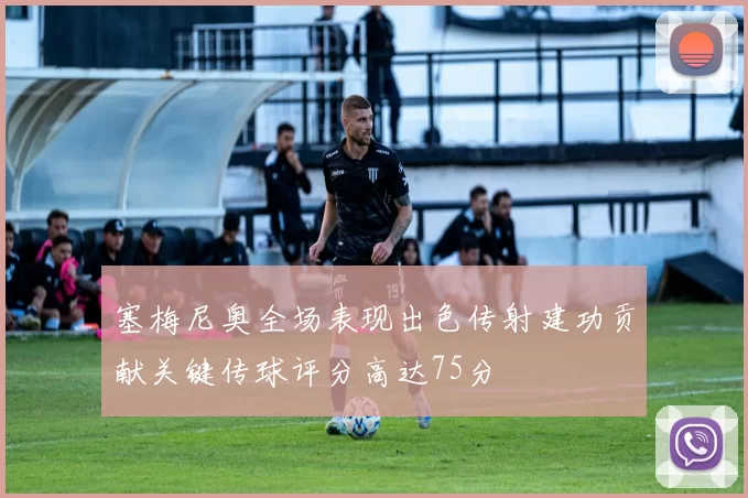 塞梅尼奥全场表现出色传射建功贡献关键传球评分高达75分