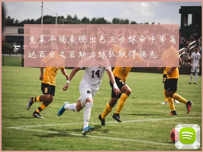 克莱半场表现出色三分球命中率高达百分之百助力球队取得领先
