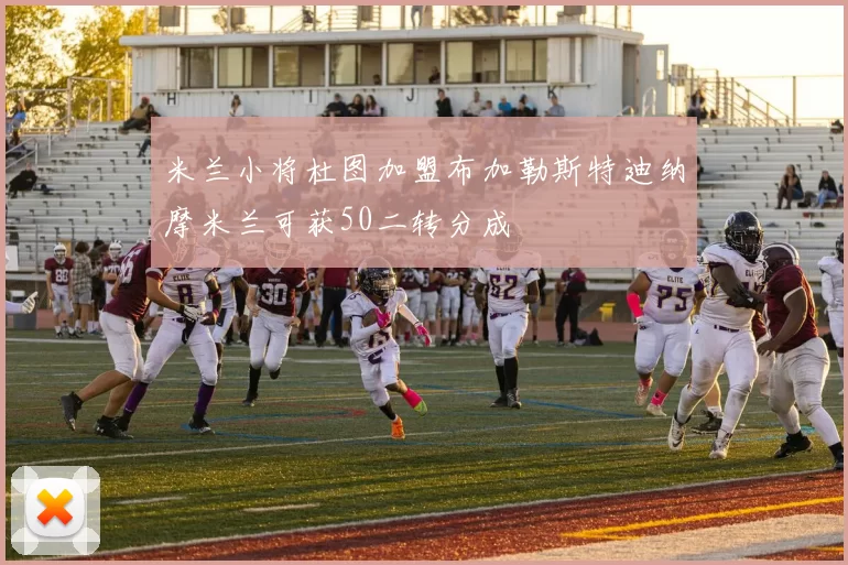 米兰小将杜图加盟布加勒斯特迪纳摩米兰可获50二转分成
