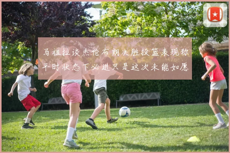 马祖拉谈杰伦布朗决胜投篮表现称平时状态下必进只是这次未能如愿